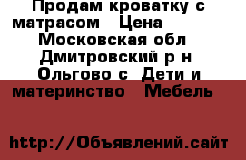 Продам кроватку с матрасом › Цена ­ 2 000 - Московская обл., Дмитровский р-н, Ольгово с. Дети и материнство » Мебель   